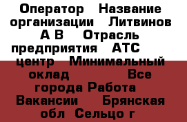 Оператор › Название организации ­ Литвинов А.В. › Отрасль предприятия ­ АТС, call-центр › Минимальный оклад ­ 25 000 - Все города Работа » Вакансии   . Брянская обл.,Сельцо г.